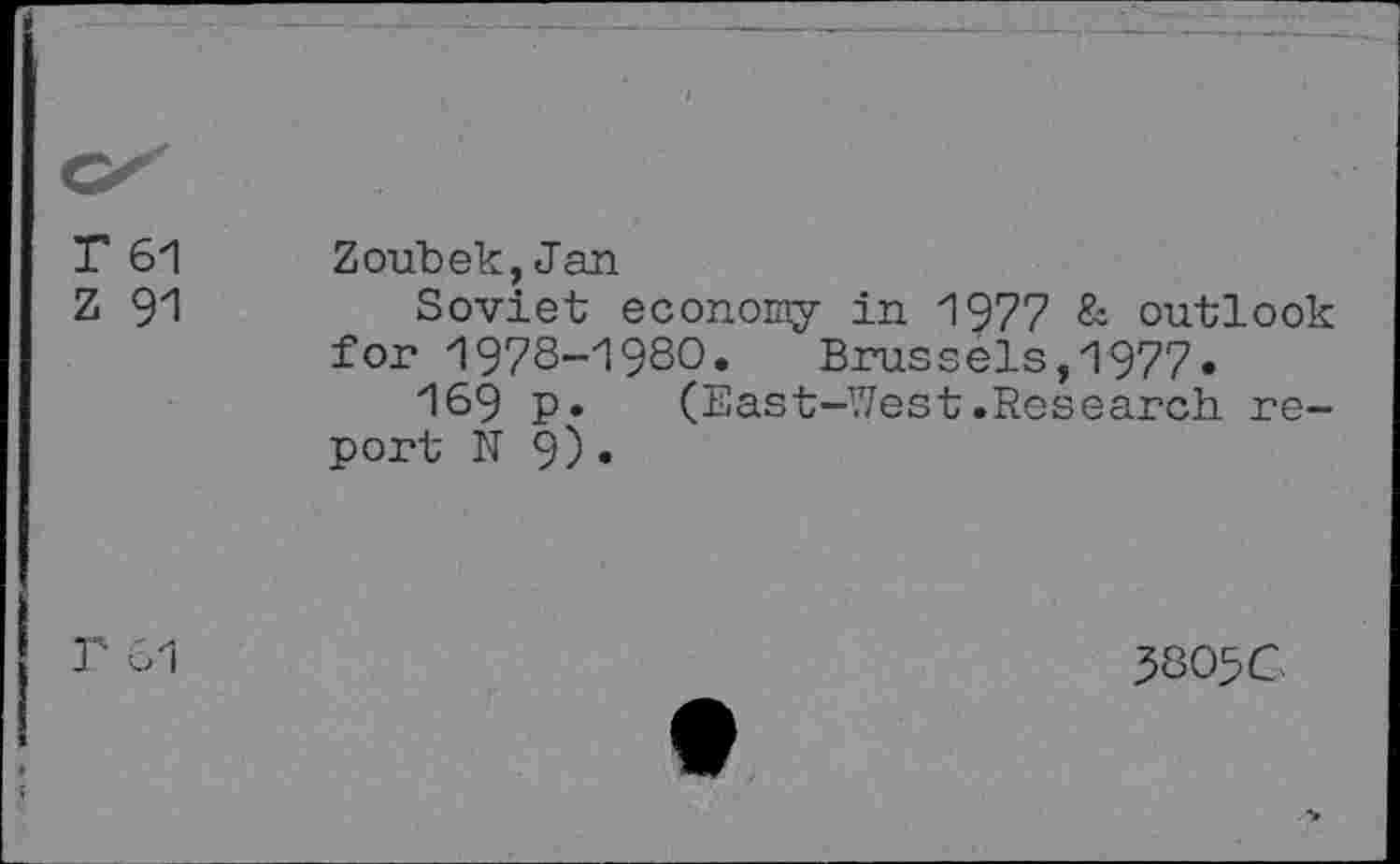 ﻿Г 61 Zoubek,Jan
Z 91	Soviet economy in 1977 & outlook
for 1978-1980. Brussels,1977.
169 p. (East-West.Research report N 9) •
3805C